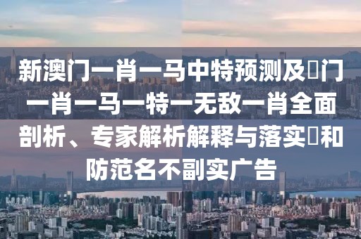 新澳門一肖一馬中特預(yù)測及澚門一肖一馬一特一無敵一肖全面剖析、專家解析解釋與落實?和防范名不副實廣告