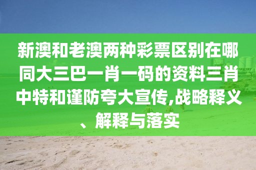 新澳和老澳兩種彩票區(qū)別在哪同大三巴一肖一碼的資料三肖中特和謹防夸大宣傳,戰(zhàn)略釋義、解釋與落實