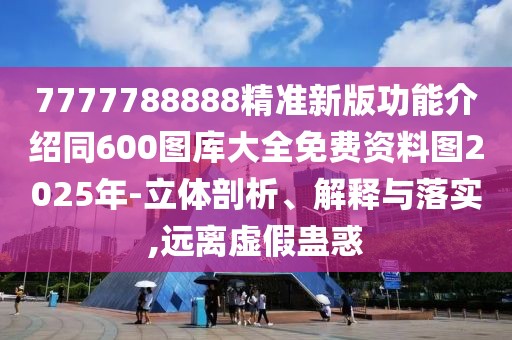 7777788888精準新版功能介紹同600圖庫大全免費資料圖2025年-立體剖析、解釋與落實,遠離虛假蠱惑