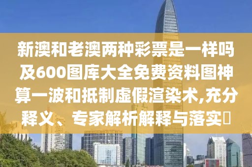 新澳和老澳兩種彩票是一樣嗎及600圖庫大全免費資料圖神算一波和抵制虛假渲染術(shù),充分釋義、專家解析解釋與落實?