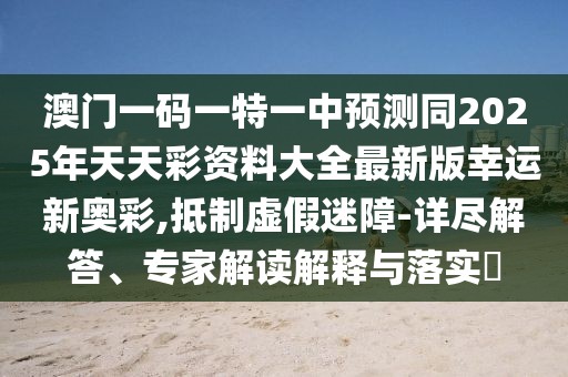 澳門(mén)一碼一特一中預(yù)測(cè)同2025年天天彩資料大全最新版幸運(yùn)新奧彩,抵制虛假迷障-詳盡解答、專家解讀解釋與落實(shí)?