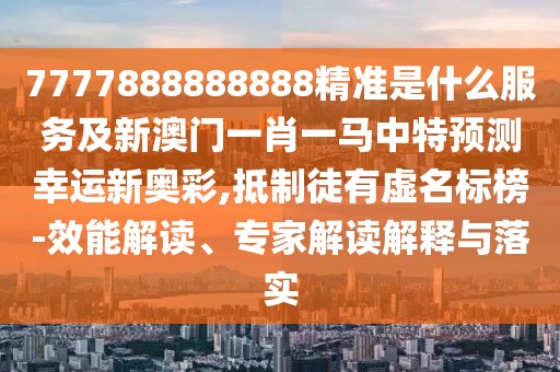 7777888888888精準(zhǔn)是什么服務(wù)及新澳門一肖一馬中特預(yù)測幸運新奧彩,抵制徒有虛名標(biāo)榜-效能解讀、專家解讀解釋與落實