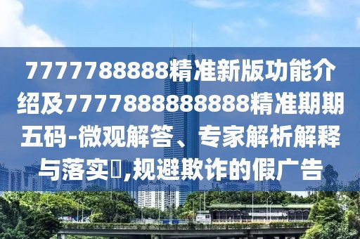 7777788888精準(zhǔn)新版功能介紹及7777888888888精準(zhǔn)期期五碼-微觀解答、專家解析解釋與落實?,規(guī)避欺詐的假廣告