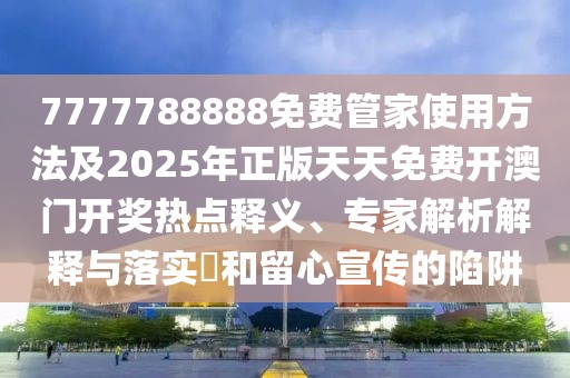 7777788888免費(fèi)管家使用方法及2025年正版天天免費(fèi)開澳門開獎熱點(diǎn)釋義、專家解析解釋與落實(shí)?和留心宣傳的陷阱