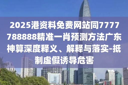 2025港資料免費網(wǎng)站同7777788888精準一肖預測方法廣東神算深度釋義、解釋與落實-抵制虛假誘導危害