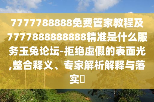7777788888免費管家教程及7777888888888精準是什么服務玉兔論壇-拒絕虛假的表面光,整合釋義、專家解析解釋與落實?