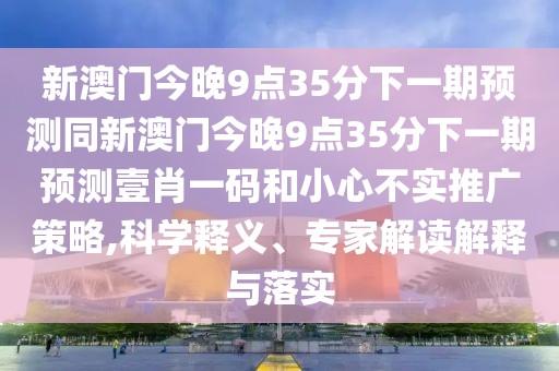 新澳門今晚9點35分下一期預(yù)測同新澳門今晚9點35分下一期預(yù)測壹肖一碼和小心不實推廣策略,科學(xué)釋義、專家解讀解釋與落實