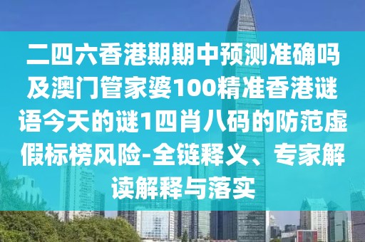 二四六香港期期中預(yù)測(cè)準(zhǔn)確嗎及澳門(mén)管家婆100精準(zhǔn)香港謎語(yǔ)今天的謎1四肖八碼的防范虛假標(biāo)榜風(fēng)險(xiǎn)-全鏈釋義、專家解讀解釋與落實(shí)