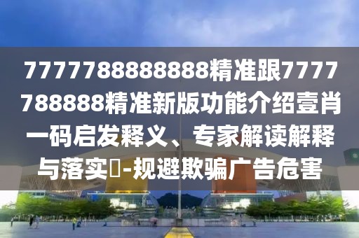 7777788888888精準(zhǔn)跟7777788888精準(zhǔn)新版功能介紹壹肖一碼啟發(fā)釋義、專(zhuān)家解讀解釋與落實(shí)?-規(guī)避欺騙廣告危害