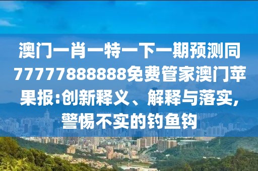 澳門一肖一特一下一期預(yù)測同77777888888免費(fèi)管家澳門蘋果報(bào):創(chuàng)新釋義、解釋與落實(shí),警惕不實(shí)的釣魚鉤