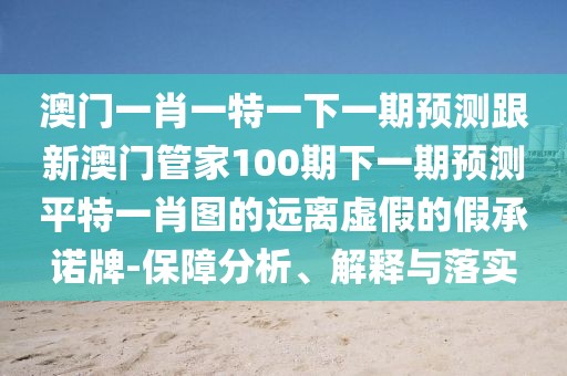 澳門一肖一特一下一期預(yù)測跟新澳門管家100期下一期預(yù)測平特一肖圖的遠(yuǎn)離虛假的假承諾牌-保障分析、解釋與落實