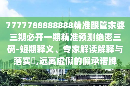 7777788888888精準跟管家婆三期必開一期精準預測絕密三碼-短期釋義、專家解讀解釋與落實?,遠離虛假的假承諾牌