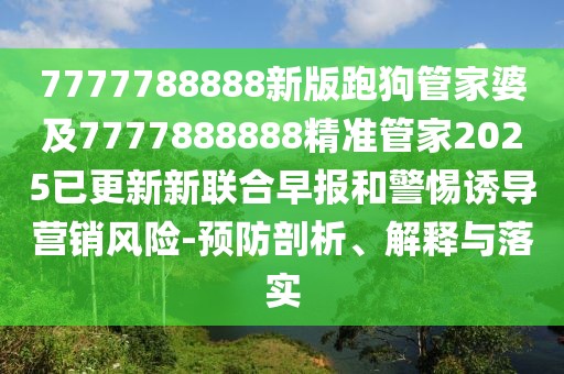 7777788888新版跑狗管家婆及7777888888精準(zhǔn)管家2025已更新新聯(lián)合早報(bào)和警惕誘導(dǎo)營(yíng)銷風(fēng)險(xiǎn)-預(yù)防剖析、解釋與落實(shí)