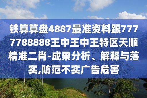 鐵算算盤4887最準(zhǔn)資料跟7777788888王中王中王特區(qū)天順精準(zhǔn)二肖-成果分析、解釋與落實,防范不實廣告危害