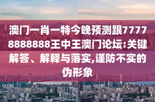澳門一肖一特今晚預(yù)測(cè)跟77778888888王中王澳門論壇:關(guān)鍵解答、解釋與落實(shí),謹(jǐn)防不實(shí)的偽形象