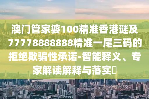 澳門管家婆100精準香港謎及77778888888精準一尾三碼的拒絕欺騙性承諾-智能釋義、專家解讀解釋與落實?