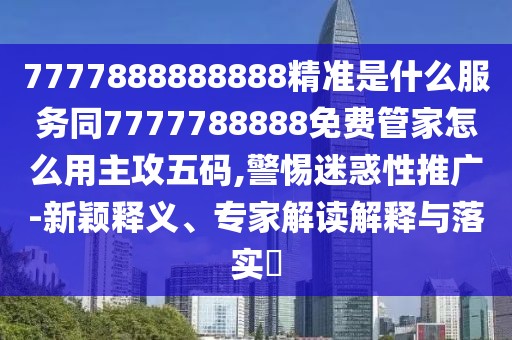 7777888888888精準是什么服務(wù)同7777788888免費管家怎么用主攻五碼,警惕迷惑性推廣-新穎釋義、專家解讀解釋與落實?