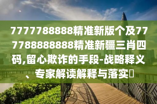 7777788888精準(zhǔn)新版?zhèn)€及777788888888精準(zhǔn)新疆三肖四碼,留心欺詐的手段-戰(zhàn)略釋義、專家解讀解釋與落實(shí)?