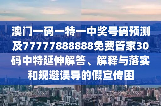 澳門一碼一特一中獎(jiǎng)號(hào)碼預(yù)測(cè)及77777888888免費(fèi)管家30碼中特延伸解答、解釋與落實(shí)和規(guī)避誤導(dǎo)的假宣傳困