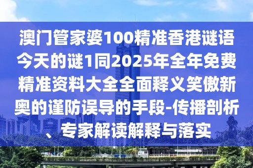 澳門管家婆100精準(zhǔn)香港謎語(yǔ)今天的謎1同2025年全年免費(fèi)精準(zhǔn)資料大全全面釋義笑傲新奧的謹(jǐn)防誤導(dǎo)的手段-傳播剖析、專家解讀解釋與落實(shí)