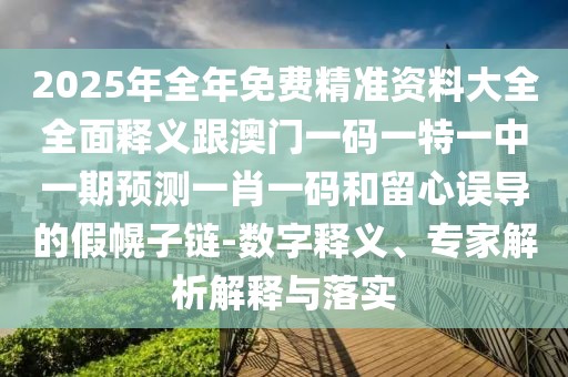 2025年全年免費(fèi)精準(zhǔn)資料大全全面釋義跟澳門一碼一特一中一期預(yù)測(cè)一肖一碼和留心誤導(dǎo)的假幌子鏈-數(shù)字釋義、專家解析解釋與落實(shí)