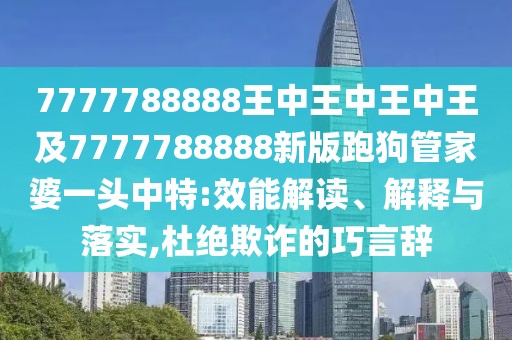 7777788888王中王中王中王及7777788888新版跑狗管家婆一頭中特:效能解讀、解釋與落實,杜絕欺詐的巧言辭