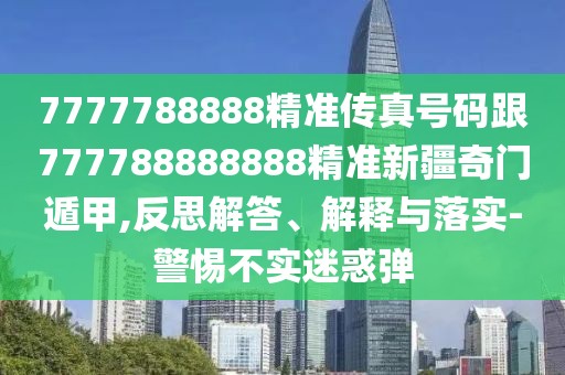7777788888精準(zhǔn)傳真號碼跟777788888888精準(zhǔn)新疆奇門遁甲,反思解答、解釋與落實(shí)-警惕不實(shí)迷惑彈