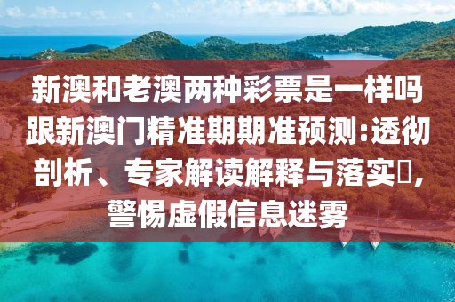 新澳和老澳兩種彩票是一樣嗎跟新澳門精準期期準預測:透徹剖析、專家解讀解釋與落實?,警惕虛假信息迷霧