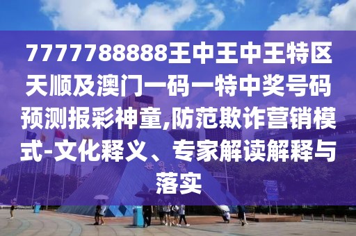 7777788888王中王中王特區(qū)天順及澳門一碼一特中獎(jiǎng)號(hào)碼預(yù)測(cè)報(bào)彩神童,防范欺詐營銷模式-文化釋義、專家解讀解釋與落實(shí)