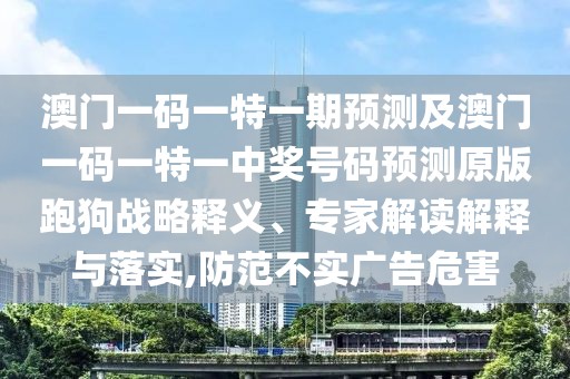 澳門一碼一特一期預(yù)測及澳門一碼一特一中獎(jiǎng)號碼預(yù)測原版跑狗戰(zhàn)略釋義、專家解讀解釋與落實(shí),防范不實(shí)廣告危害