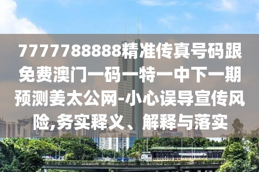 7777788888精準(zhǔn)傳真號(hào)碼跟免費(fèi)澳門(mén)一碼一特一中下一期預(yù)測(cè)姜太公網(wǎng)-小心誤導(dǎo)宣傳風(fēng)險(xiǎn),務(wù)實(shí)釋義、解釋與落實(shí)
