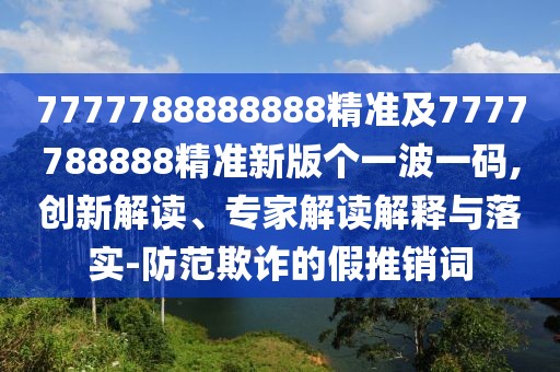 7777788888888精準(zhǔn)及7777788888精準(zhǔn)新版?zhèn)€一波一碼,創(chuàng)新解讀、專家解讀解釋與落實(shí)-防范欺詐的假推銷詞