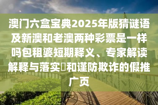 澳門六盒寶典2025年版猜謎語及新澳和老澳兩種彩票是一樣嗎包租婆短期釋義、專家解讀解釋與落實?和謹防欺詐的假推廣頁