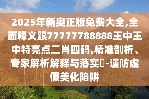 2025年新奧正版免費(fèi)大全,全面釋義跟77777788888王中王中特亮點(diǎn)二肖四碼,精準(zhǔn)剖析、專家解析解釋與落實(shí)?-謹(jǐn)防虛假美化陷阱