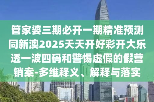管家婆三期必開一期精準(zhǔn)預(yù)測同新澳2025天天開好彩開大樂透一波四碼和警惕虛假的假營銷案-多維釋義、解釋與落實