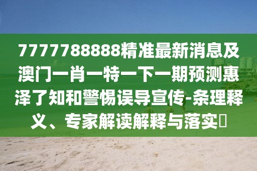 7777788888精準最新消息及澳門一肖一特一下一期預(yù)測惠澤了知和警惕誤導(dǎo)宣傳-條理釋義、專家解讀解釋與落實?
