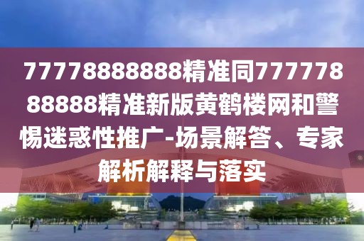 77778888888精準(zhǔn)同77777888888精準(zhǔn)新版黃鶴樓網(wǎng)和警惕迷惑性推廣-場(chǎng)景解答、專(zhuān)家解析解釋與落實(shí)