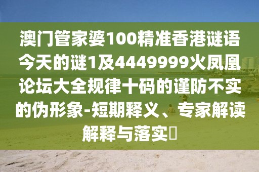 澳門管家婆100精準香港謎語今天的謎1及4449999火鳳凰論壇大全規(guī)律十碼的謹防不實的偽形象-短期釋義、專家解讀解釋與落實?