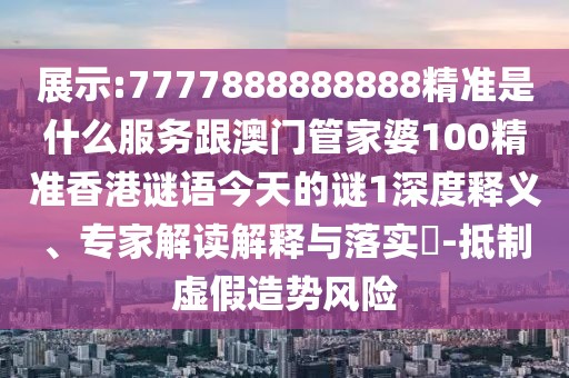 展示:7777888888888精準(zhǔn)是什么服務(wù)跟澳門管家婆100精準(zhǔn)香港謎語(yǔ)今天的謎1深度釋義、專家解讀解釋與落實(shí)?-抵制虛假造勢(shì)風(fēng)險(xiǎn)