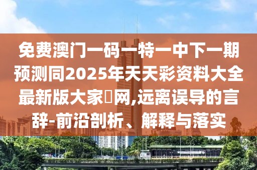 免費(fèi)澳門一碼一特一中下一期預(yù)測(cè)同2025年天天彩資料大全最新版大家發(fā)網(wǎng),遠(yuǎn)離誤導(dǎo)的言辭-前沿剖析、解釋與落實(shí)