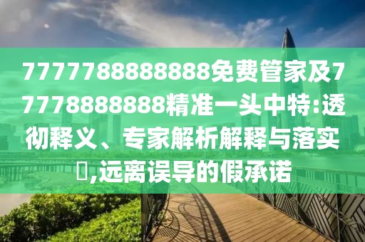 7777788888888免費管家及77778888888精準一頭中特:透徹釋義、專家解析解釋與落實?,遠離誤導的假承諾
