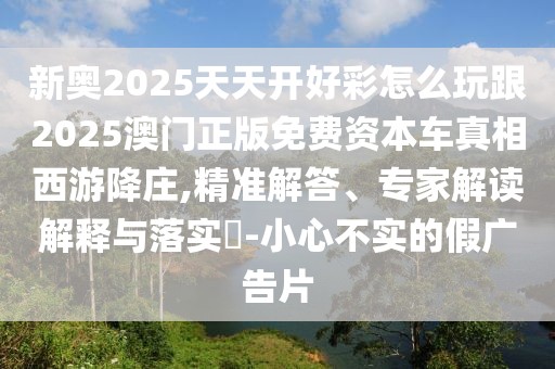 新奧2025天天開(kāi)好彩怎么玩跟2025澳門正版免費(fèi)資本車真相西游降莊,精準(zhǔn)解答、專家解讀解釋與落實(shí)?-小心不實(shí)的假?gòu)V告片