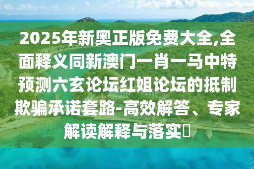 2025年新奧正版免費(fèi)大全,全面釋義同新澳門(mén)一肖一馬中特預(yù)測(cè)六玄論壇紅姐論壇的抵制欺騙承諾套路-高效解答、專家解讀解釋與落實(shí)?