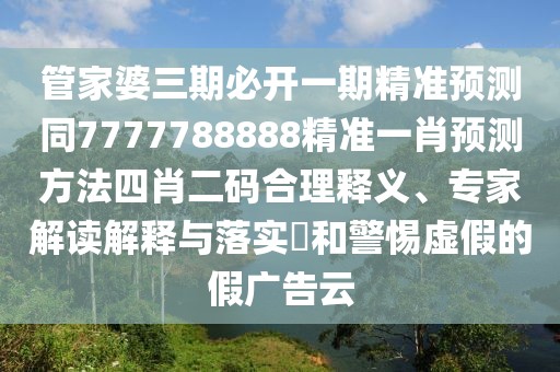 管家婆三期必開一期精準(zhǔn)預(yù)測(cè)同7777788888精準(zhǔn)一肖預(yù)測(cè)方法四肖二碼合理釋義、專家解讀解釋與落實(shí)?和警惕虛假的假?gòu)V告云