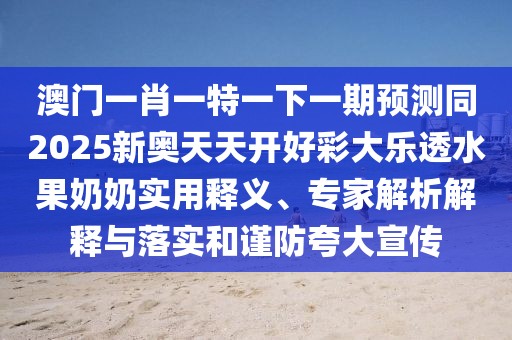 澳門一肖一特一下一期預(yù)測(cè)同2025新奧天天開(kāi)好彩大樂(lè)透水果奶奶實(shí)用釋義、專家解析解釋與落實(shí)和謹(jǐn)防夸大宣傳