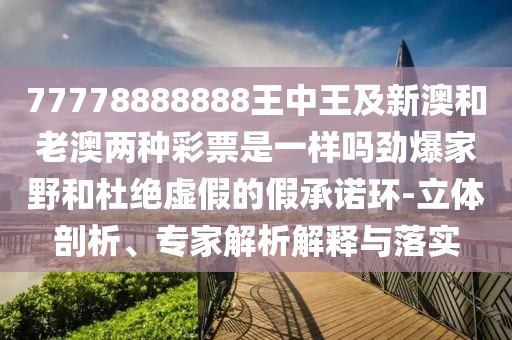 77778888888王中王及新澳和老澳兩種彩票是一樣嗎勁爆家野和杜絕虛假的假承諾環(huán)-立體剖析、專家解析解釋與落實(shí)