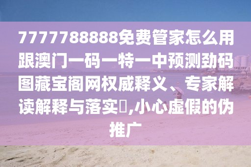 7777788888免費(fèi)管家怎么用跟澳門(mén)一碼一特一中預(yù)測(cè)勁碼圖藏寶閣網(wǎng)權(quán)威釋義、專家解讀解釋與落實(shí)?,小心虛假的偽推廣