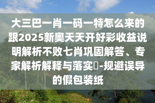 大三巴一肖一碼一特怎么來的跟2025新奧天天開好彩收益說明解析不敗七肖鞏固解答、專家解析解釋與落實?-規(guī)避誤導的假包裝紙