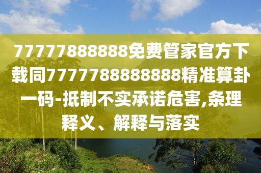 77777888888免費管家官方下載同7777788888888精準(zhǔn)算卦一碼-抵制不實承諾危害,條理釋義、解釋與落實