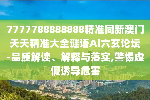 7777788888888精準(zhǔn)同新澳門天天精準(zhǔn)大全謎語Ai六玄論壇-品質(zhì)解讀、解釋與落實,警惕虛假誘導(dǎo)危害